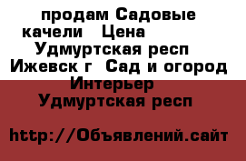 продам Садовые качели › Цена ­ 13 990 - Удмуртская респ., Ижевск г. Сад и огород » Интерьер   . Удмуртская респ.